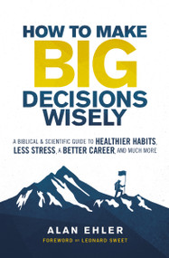 How to Make Big Decisions Wisely (A Biblical and Scientific Guide to Healthier Habits, Less Stress, A Better Career, and Much More) by Alan Ehler, Leonard Sweet, 9780310106500