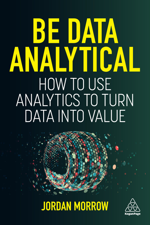 Be Data Analytical (How to Use Analytics to Turn Data into Value) by Jordan Morrow, 9781398609280