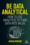 Be Data Analytical (How to Use Analytics to Turn Data into Value) by Jordan Morrow, 9781398609280