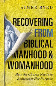 Recovering from Biblical Manhood and Womanhood: How the Church Needs to Rediscover Her Purpose by Aimee Byrd, 9780310108719