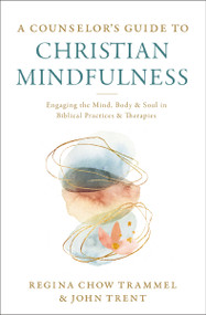 A Counselor's Guide to Christian Mindfulness (Engaging the Mind, Body, and Soul in Biblical Practices and Therapies) by Dr. Regina Chow Trammel, John Trent, 9780310114734
