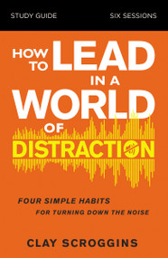 How to Lead in a World of Distraction Study Guide (Maximizing Your Influence by Turning Down the Noise) by Clay Scroggins, 9780310115168