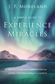 A Simple Guide to Experience Miracles (Instruction and Inspiration for Living Supernaturally in Christ) by J. P. Moreland, 9780310124191