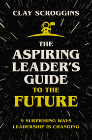 The Aspiring Leader's Guide to the Future (9 Surprising Ways Leadership is Changing) by Clay Scroggins, 9780310124450