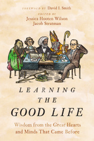 Learning the Good Life (Wisdom from the Great Hearts and Minds That Came Before) by Jessica Hooten Wilson, Jacob Stratman, David I. Smith, 9780310127963