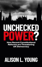 Unchecked Power? (How Recent Constitutional Reforms Are Threatening UK Democracy) by Alison L. Young, 9781529233001