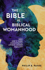 The Bible vs. Biblical Womanhood (How God's Word Consistently Affirms Gender Equality) by Philip Barton Payne, 9780310140306