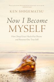 Now I Become Myself (How Deep Grace Heals Our Shame and Restores Our True Self) by Ken Shigematsu, 9780310144274