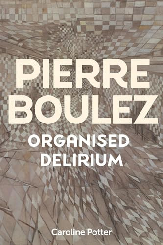 Pierre Boulez: Organised Delirium by Caroline Potter, 9781837650859