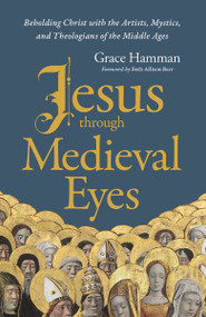 Jesus through Medieval Eyes (Beholding Christ with the Artists, Mystics, and Theologians of the Middle Ages) by Grace Hamman, Beth Allison Barr, 9780310145837