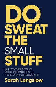 Do Sweat the Small Stuff (Harness the power of micro-interactions to transform your leadership) by Sarah Langslow, 9781788604864