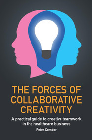 The Forces of Collaborative Creativity (A practical guide to creative teamwork in the healthcare business) by Peter John Comber, 9781788601511