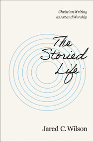 The Storied Life (Christian Writing as Art and Worship) by Jared C. Wilson, 9780310155737