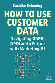 How to Use Customer Data (Navigating GDPR, DPDI and a Future with Marketing AI) - 9781398615151 by Sachiko Scheuing, 9781398615151