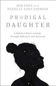 Prodigal Daughter (A Family's Brave Journey through Addiction and Recovery) by Rob Koke, Danielle Koke Germain, 9780310356035