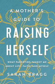 A Mother's Guide to Raising Herself (What Parenting Taught Me About Life, Faith, and Myself) by Sarah  Bragg, 9780310361343