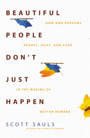 Beautiful People Don't Just Happen (How God Redeems Regret, Hurt, and Fear in the Making of Better Humans) by Scott Sauls, 9780310363446