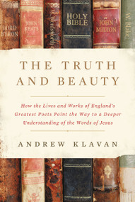 The Truth and Beauty (How the Lives and Works of England's Greatest Poets Point the Way to a Deeper Understanding of the Words of Jesus) by Andrew Klavan, 9780310364610