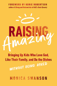 Raising Amazing (Bringing Up Kids Who Love God, Like Their Family, and Do the Dishes without Being Asked) by Monica Swanson, Korie Robertson, 9780310365266