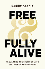 Free and Fully Alive (Reclaiming the Story of Who You Were Created to Be) by Karrie Garcia, 9780310366447