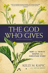 The God Who Gives (How the Trinity Shapes the Christian Story) by Kelly M. Kapic, Justin L. Borger, 9780310520269