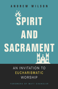 Spirit and Sacrament (An Invitation to Eucharismatic Worship) by Andrew Wilson, Matt Chandler, 9780310536475