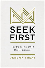 Seek First (How the Kingdom of God Changes Everything) by Jeremy R. Treat, 9780310586029