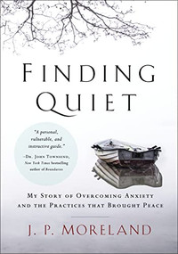 Finding Quiet (My Story of Overcoming Anxiety and the Practices that Brought Peace) by J. P. Moreland, 9780310597209