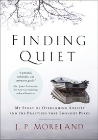 Finding Quiet (My Story of Overcoming Anxiety and the Practices that Brought Peace) by J. P. Moreland, 9780310597209