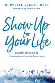 Show Up for Your Life (What the girl you'll be tomorrow wants you to know today) by Chrystal Evans Hurst, Jamie Grace, 9780310766834