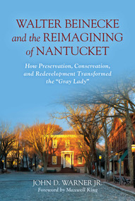 Walter Beinecke and the Reimagining of Nantucket (How Preservation, Conservation, and Redevelopment Transformed the "Gray Lady") by John D. Warner, Maxwell King, 9781493077021