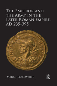 The Emperor and the Army in the Later Roman Empire, AD 235-395 - 9780367880682 by Mark Hebblewhite, 9780367880682