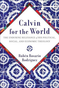 Calvin for the World (The Enduring Relevance of His Political, Social, and Economic Theology) by Rubén Rosario Rodríguez, 9781540966216