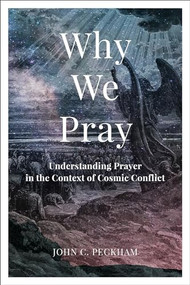 Why We Pray (Understanding Prayer in the Context of Cosmic Conflict) by John C. Peckham, 9781540966285