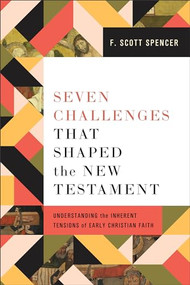 Seven Challenges That Shaped the New Testament (Understanding the Inherent Tensions of Early Christian Faith) by F. Scott Spencer, 9781540966346