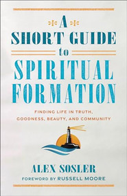 A Short Guide to Spiritual Formation (Finding Life in Truth, Goodness, Beauty, and Community) by Alex Sosler, Russell Moore, 9781540966612