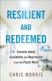 Resilient and Redeemed (Lessons about Suicidality and Depression from the Psych Ward) by Chris Morris, 9780764242427