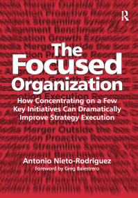 The Focused Organization (How Concentrating on a Few Key Initiatives Can Dramatically Improve Strategy Execution) - 9781138274167 by Antonio Nieto-Rodriguez, 9781138274167