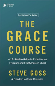 The Grace Course Participant's Guide (An 8-Session Guide to Experiencing Freedom and Fruitfulness in Christ) by Steve Goss, Freedom in Christ Ministries, 9780764242342