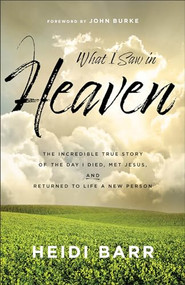 What I Saw in Heaven (The Incredible True Story of the Day I Died, Met Jesus, and Returned to Life a New Person) by Heidi Barr, John Burke, 9781540904126