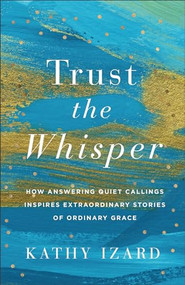 Trust the Whisper (How Answering Quiet Callings Inspires Extraordinary Stories of Ordinary Grace) by Kathy Izard, 9781540904140