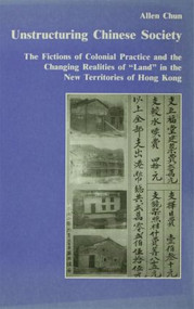 Unstructuring Chinese Society (The Fictions of Colonial Practice and the Changing Realities of "Land" in the New Territories of Hong Kong) by Allen Chun, 9780415285650