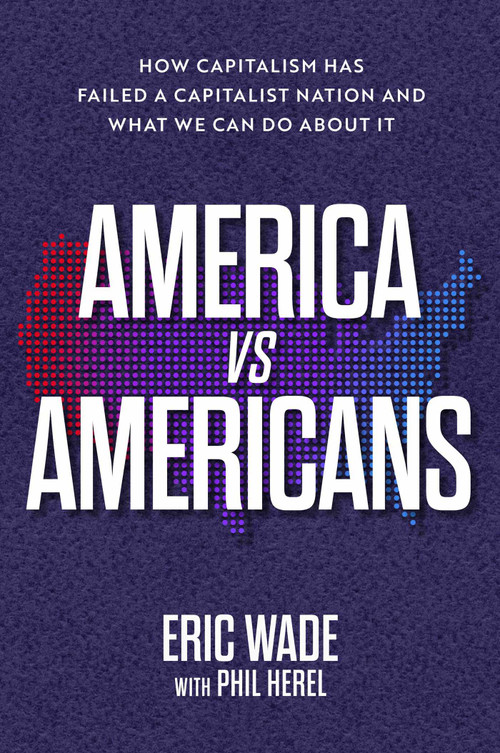 America vs. Americans (How Capitalism Has Failed a Capitalist Nation and What We Can Do About It) by Eric Wade, Phil Herel, 9781637632369