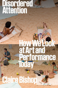 Disordered Attention (How We Look at Art and Performance Today) by Claire Bishop, 9781804292884