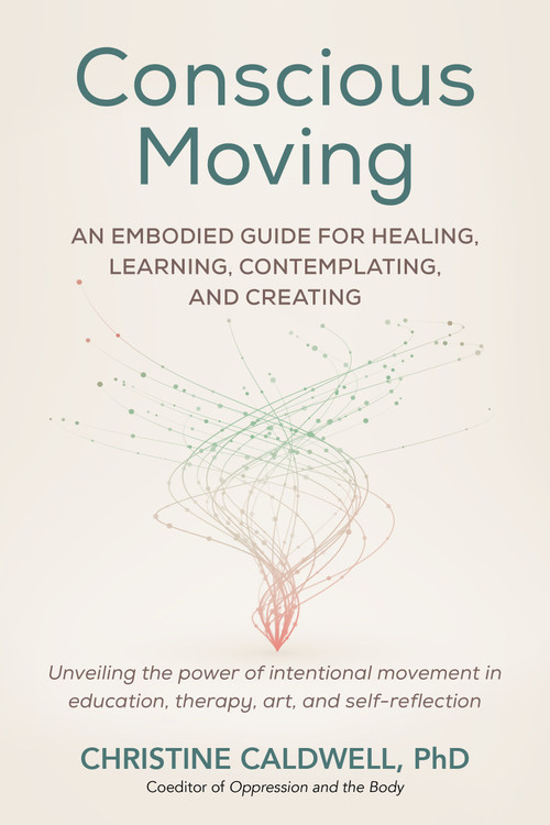 Conscious Moving (An Embodied Guide for Healing, Learning, Contemplating, and Creating) by Christine Caldwell, PHD, 9798889840275