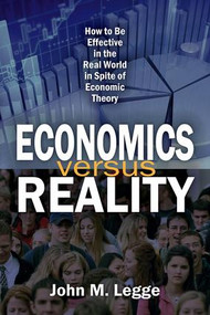 Economics versus Reality (How to be Effective in the Real World in Spite of Economic Theory) - 9781412862516 by John Legge, 9781412862516