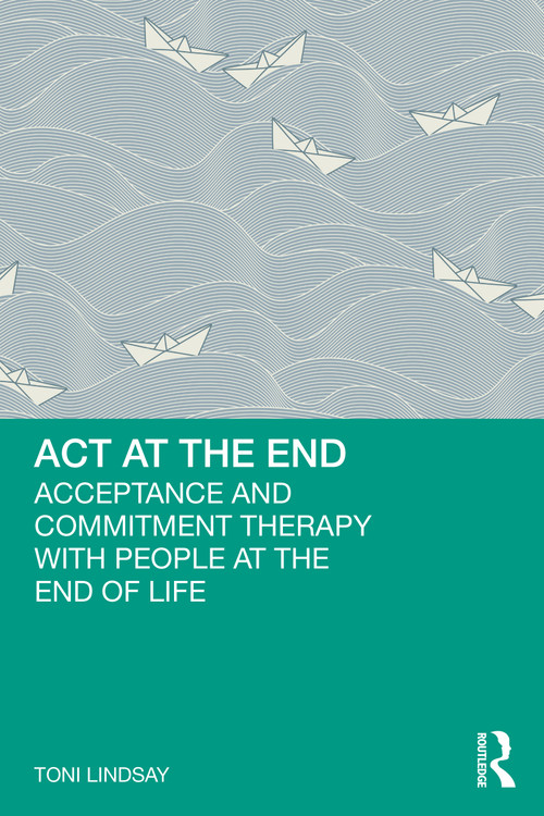 ACT at the End (Acceptance and Commitment Therapy with People at the End of Life) by Toni Lindsay, 9781032556161