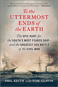 To the Uttermost Ends of the Earth (The Epic Hunt for the South's Most Feared Ship-and the Greatest Sea Battle of the Civil War) by Phil Keith, Tom Clavin, 9781335449498