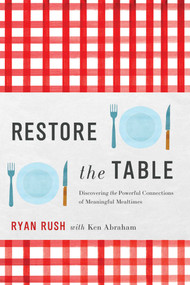Restore the Table (Discovering the Powerful Connections of Meaningful Mealtimes) by Ryan Rush, Ken Abraham, 9781637632307