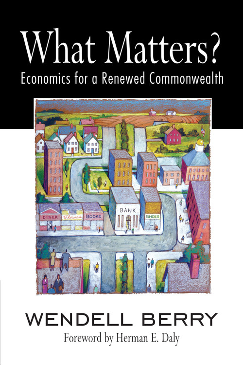 What Matters? (Economics for a Renewed Commonwealth) by Wendell Berry, Herman Daly, 9781582436067